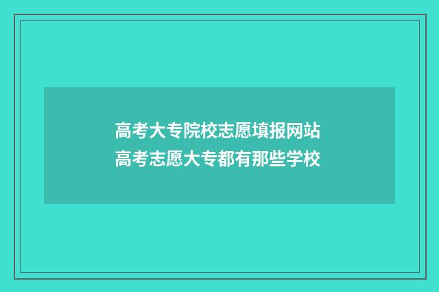 高考大专院校志愿填报网站 高考志愿大专都有那些学校