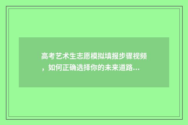 高考艺术生志愿模拟填报步骤视频，如何正确选择你的未来道路？ 高考艺术生志愿填报app