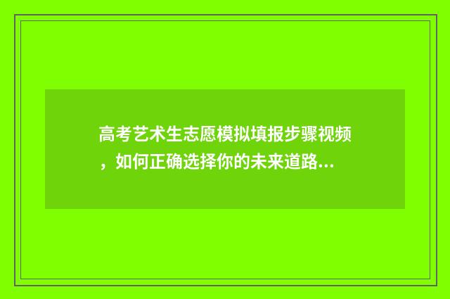 高考艺术生志愿模拟填报步骤视频，如何正确选择你的未来道路？ 高考艺术生志愿填报app