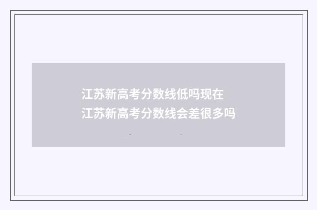 江苏新高考分数线低吗现在 江苏新高考分数线会差很多吗