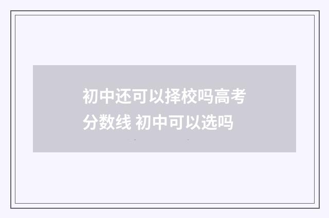 初中还可以择校吗高考分数线 初中可以选吗
