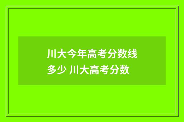 川大今年高考分数线多少 川大高考分数