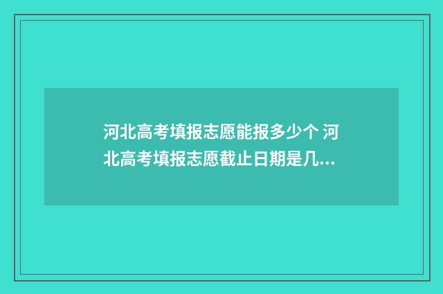 河北高考填报志愿能报多少个 河北高考填报志愿截止日期是几号