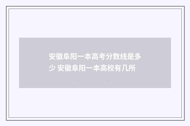 安徽阜阳一本高考分数线是多少 安徽阜阳一本高校有几所