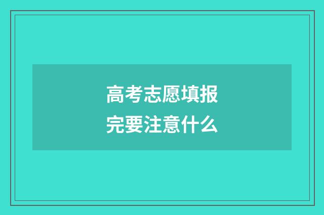 高考志愿填报完要注意什么