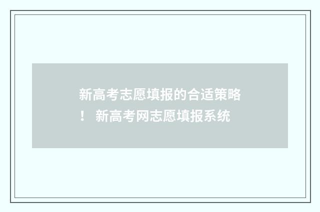新高考志愿填报的合适策略！ 新高考网志愿填报系统