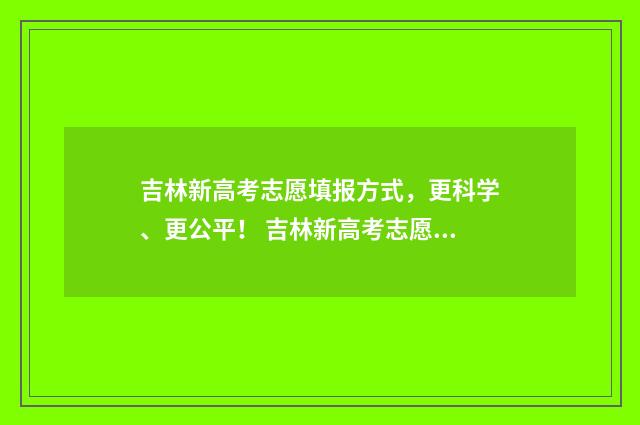 吉林新高考志愿填报方式，更科学、更公平！ 吉林新高考志愿填报规则