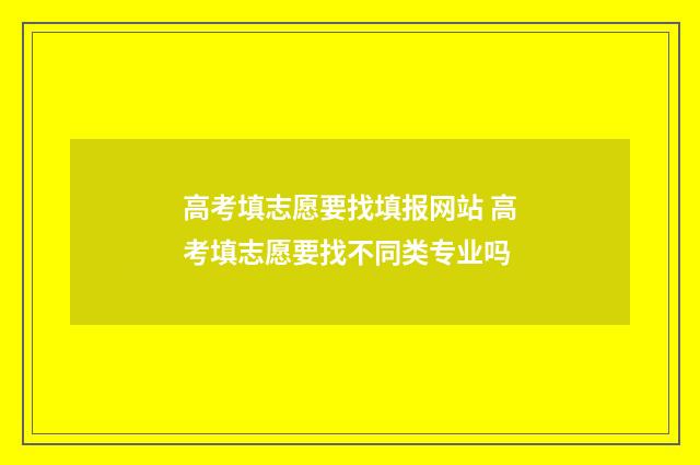 高考填志愿要找填报网站 高考填志愿要找不同类专业吗