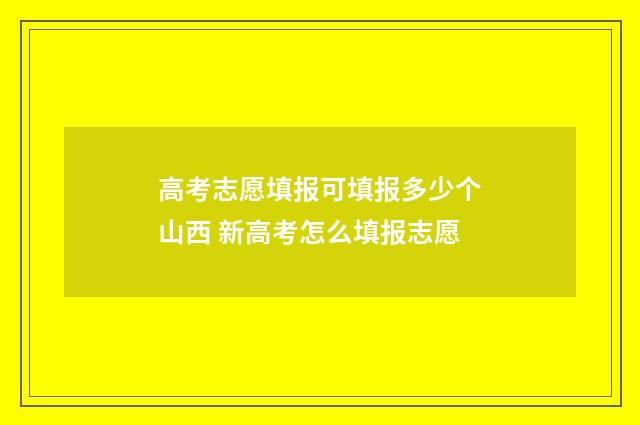 高考志愿填报可填报多少个山西 新高考怎么填报志愿