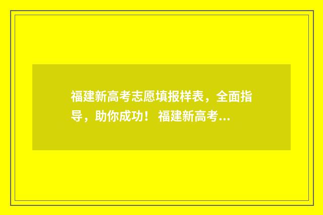 福建新高考志愿填报样表，全面指导，助你成功！ 福建新高考志愿能填多少个