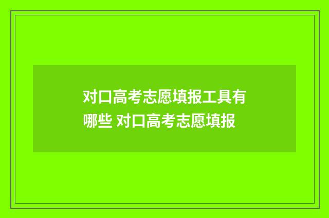 对口高考志愿填报工具有哪些 对口高考志愿填报