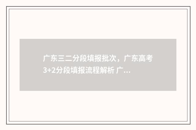 广东三二分段填报批次，广东高考3+2分段填报流程解析 广东三二分段政策