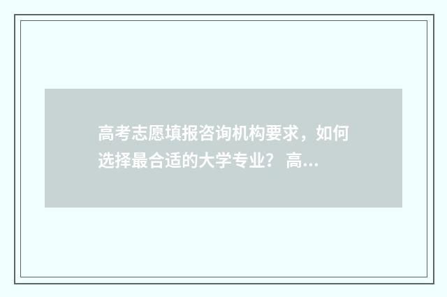 高考志愿填报咨询机构要求，如何选择最合适的大学专业？ 高考志愿填报咨询师有国家承认的证明吗