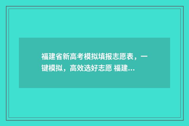 福建省新高考模拟填报志愿表，一键模拟，高效选好志愿 福建省高三模拟考试