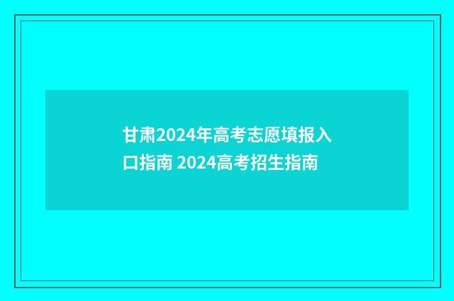 甘肃2024年高考志愿填报入口指南 2024高考招生指南