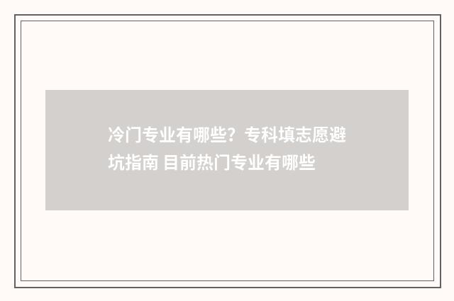 冷门专业有哪些？专科填志愿避坑指南 目前热门专业有哪些