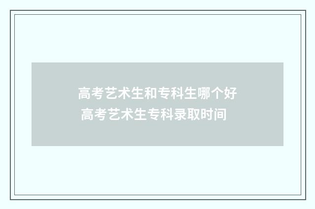 高考艺术生和专科生哪个好 高考艺术生专科录取时间