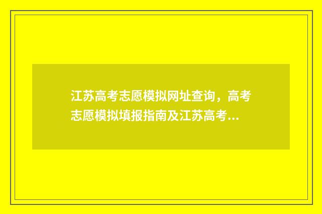 江苏高考志愿模拟网址查询，高考志愿模拟填报指南及江苏高考志愿填报网址一览 江苏高考志愿模拟