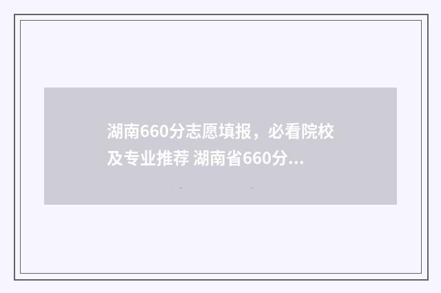 湖南660分志愿填报，必看院校及专业推荐 湖南省660分以上多少人