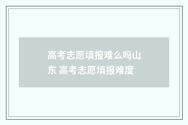 高考志愿填报难么吗山东 高考志愿填报难度