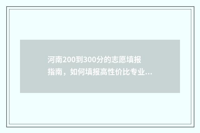 河南200到300分的志愿填报指南，如何填报高性价比专业 河南200到300分的专科学校