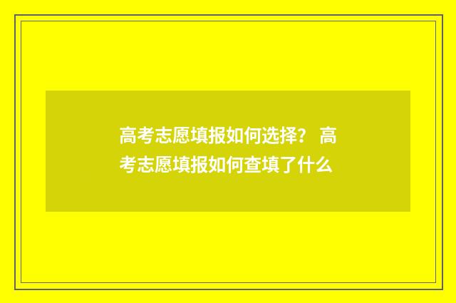 高考志愿填报如何选择？ 高考志愿填报如何查填了什么