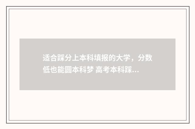 适合踩分上本科填报的大学，分数低也能圆本科梦 高考本科踩线能有本科吗