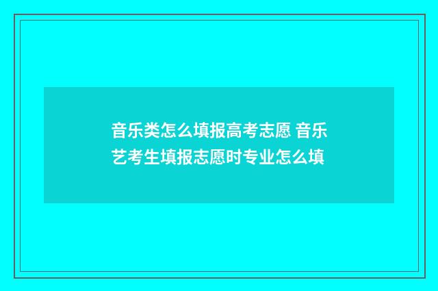音乐类怎么填报高考志愿 音乐艺考生填报志愿时专业怎么填