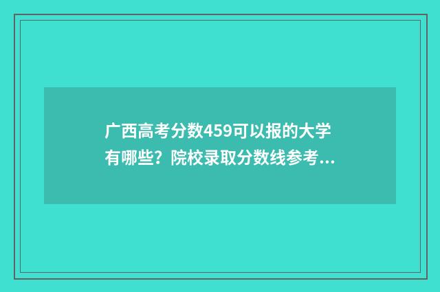广西高考分数459可以报的大学有哪些？院校录取分数线参考 广西高考分数450