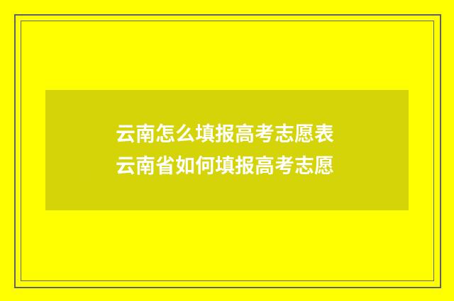 云南怎么填报高考志愿表 云南省如何填报高考志愿