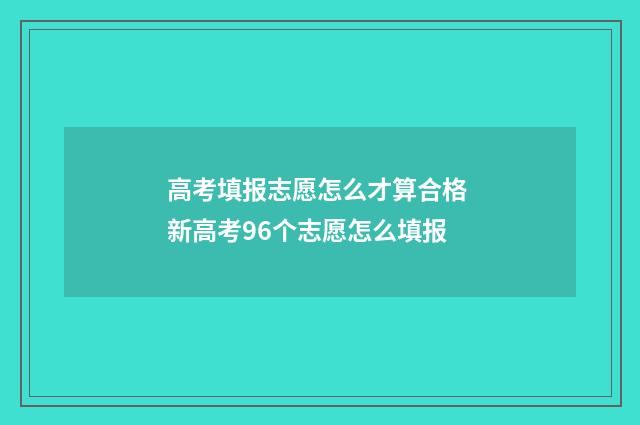 高考填报志愿怎么才算合格 新高考96个志愿怎么填报