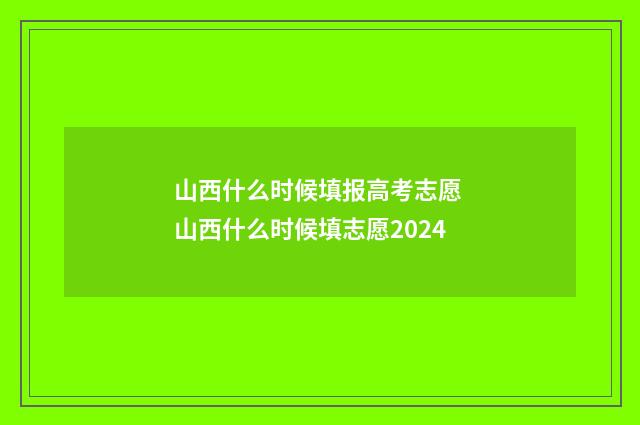 山西什么时候填报高考志愿 山西什么时候填志愿2024