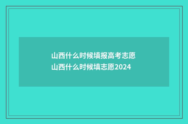 山西什么时候填报高考志愿 山西什么时候填志愿2024