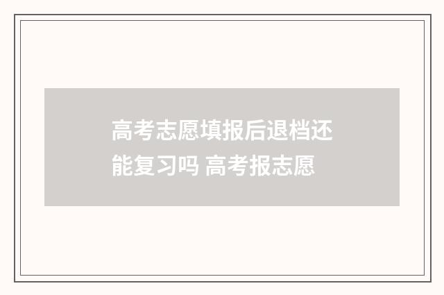 高考志愿填报后退档还能复习吗 高考报志愿