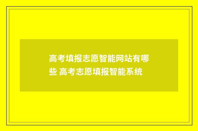 高考填报志愿智能网站有哪些 高考志愿填报智能系统