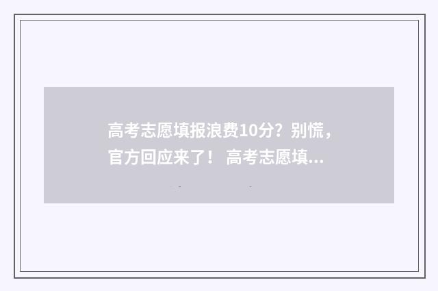 高考志愿填报浪费10分？别慌，官方回应来了！ 高考志愿填报吧