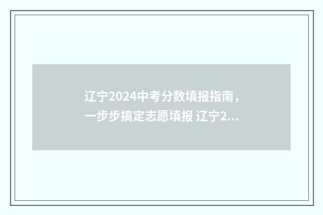 辽宁2024中考分数填报指南，一步步搞定志愿填报 辽宁2024中考分数线公布