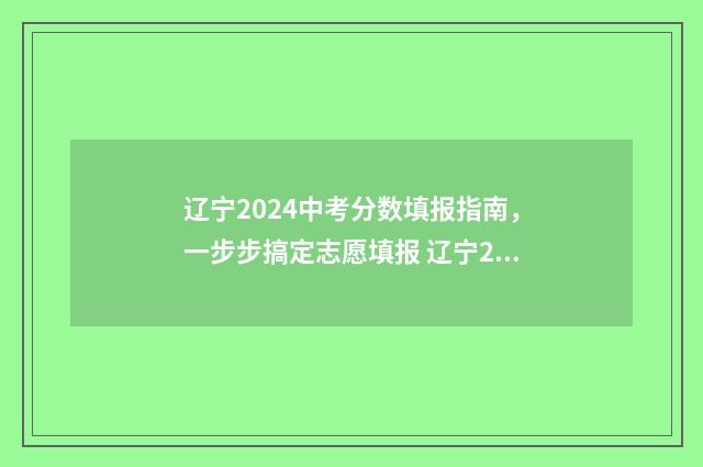 辽宁2024中考分数填报指南，一步步搞定志愿填报 辽宁2024中考分数线公布