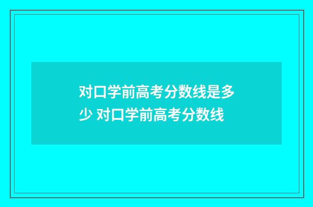 对口学前高考分数线是多少 对口学前高考分数线