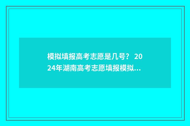 模拟填报高考志愿是几号？ 2024年湖南高考志愿填报模拟时间及入口 模拟填报高考志愿是什么意思