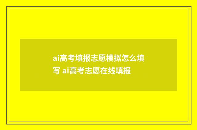 ai高考填报志愿模拟怎么填写 ai高考志愿在线填报