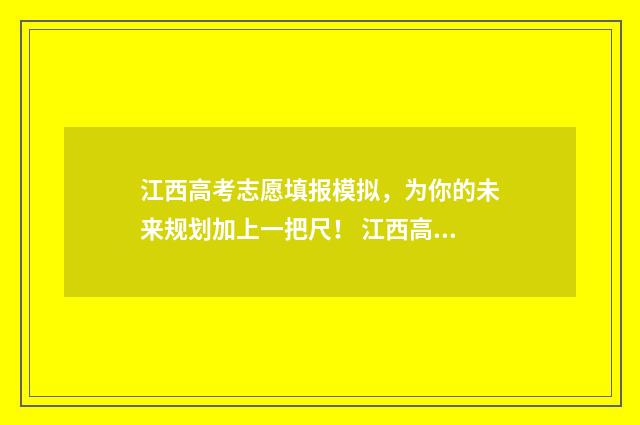 江西高考志愿填报模拟，为你的未来规划加上一把尺！ 江西高考志愿填报录取查询时间