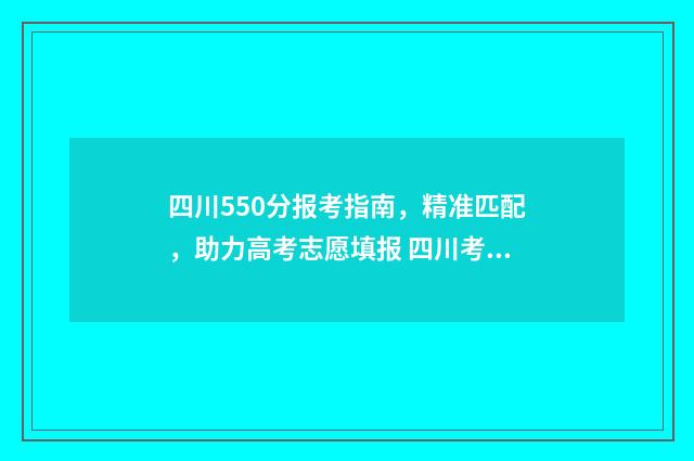 四川550分报考指南，精准匹配，助力高考志愿填报 四川考550分能上什么一本