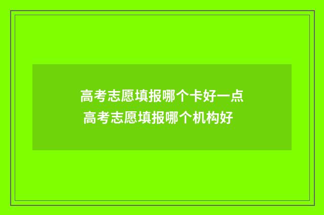 高考志愿填报哪个卡好一点 高考志愿填报哪个机构好