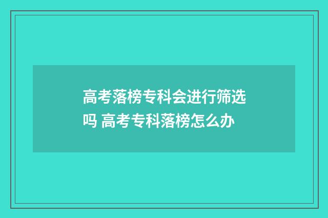 高考落榜专科会进行筛选吗 高考专科落榜怎么办