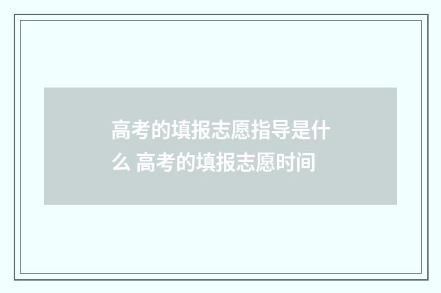 高考的填报志愿指导是什么 高考的填报志愿时间