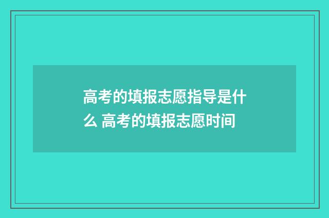 高考的填报志愿指导是什么 高考的填报志愿时间