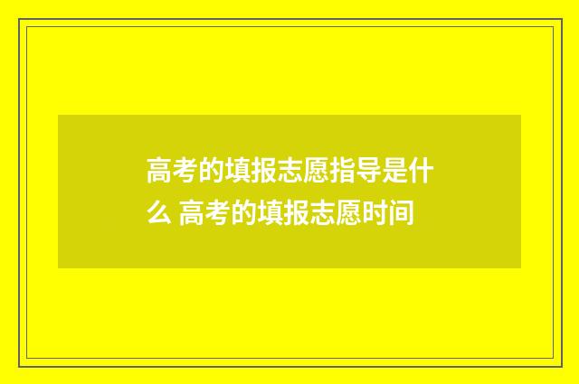高考的填报志愿指导是什么 高考的填报志愿时间