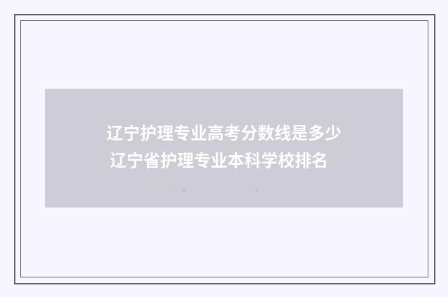 辽宁护理专业高考分数线是多少 辽宁省护理专业本科学校排名