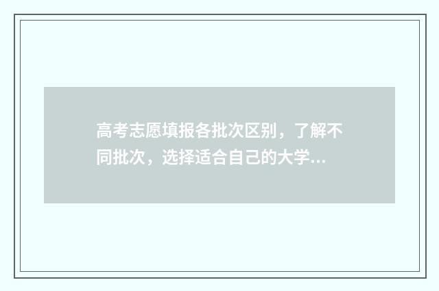 高考志愿填报各批次区别，了解不同批次，选择适合自己的大学！ 高考志愿填报各大学代号查询
